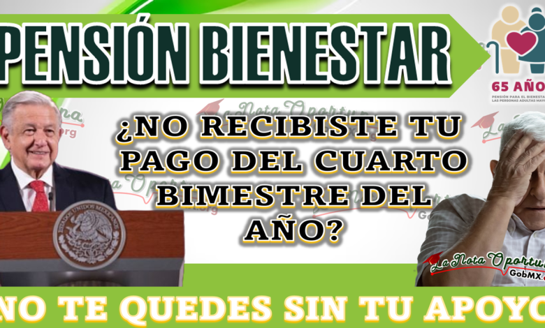 ¿NO RECIBISTE TU PAGO DEL CUARTO BIMESTRE DEL AÑO?, PENSIÓN BIENESTAR