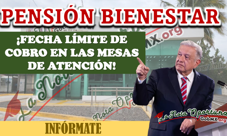 PENSIÓN BIENESTAR: ¿Cuándo es la fecha límite de cobro en las mesas de atención?